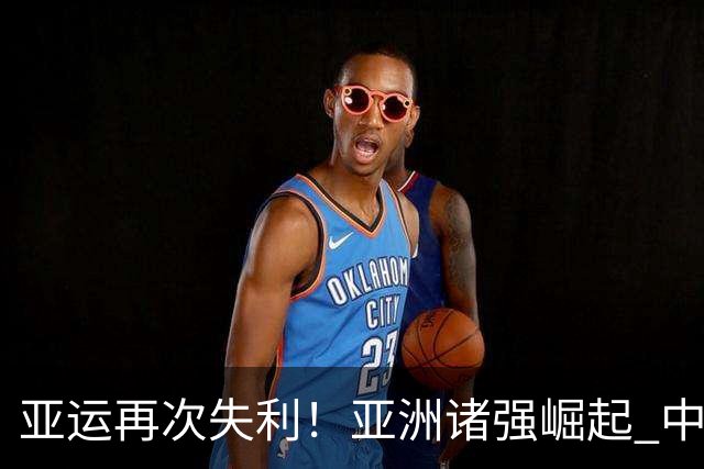 亚运再次失利！亚洲诸强崛起 中国男篮差距何在